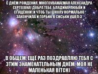 С Днём Рождения, многоуважаемая Александра Сергеевна! Добра тебе, блядина, любви и сгущёнки! И чтоб ты школу нормально закончила и горбик в сиськи ушёл:3 В общем, ещё раз поздравляю тебя с этим знаменательным днём, моя не маленькая BITCH)