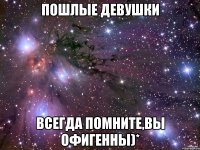 пошлые девушки всегда помните,вы офигенны)*