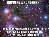 Дорогие школьники!!! Хочу поздравить вас с наступлением весенних каникул, и напомнить- студенты вас ненавидят