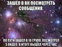 Зашёл в вк посмотреть сообщения. По пути зашёл в 10 групп, посмотрел 5 видео. В итоге вышел через час