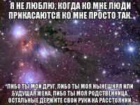 Я не люблю, когда ко мне люди прикасаются ко мне просто так. Либо ты мой друг, либо ты моя нынешняя или будущая жена, либо ты моя родственница. Остальные держите свои руки на расстоянии.