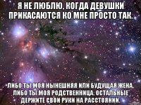 Я не люблю, когда девушки прикасаются ко мне просто так. Либо ты моя нынешняя или будущая жена, либо ты моя родственница. Остальные держите свои руки на расстоянии.