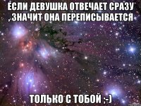 Если девушка отвечает сразу , Значит она переписывается Только с тобой ;-)