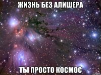 Жизнь без Алишера Ты просто космос