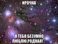 Ирочка Я тебя безумно люблю,родная! :*