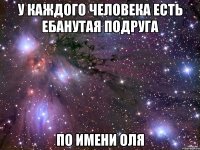 У КАЖДОГО ЧЕЛОВЕКА ЕСТЬ ЕБАНУТАЯ ПОДРУГА ПО ИМЕНИ ОЛЯ