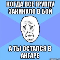 Когда все группу закинуло в бой а ты остался в ангаре