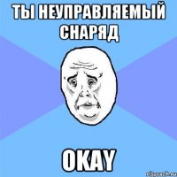 Ты неуправляемый снаряд Okay