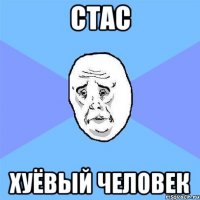 Стас хуёвый человек