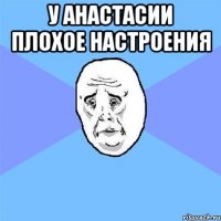 у Анастасии плохое настроения 