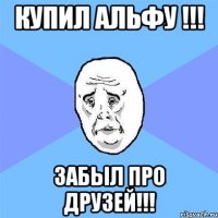 купил альфу !!! ЗАБЫЛ ПРО ДРУЗЕЙ!!!