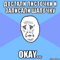 ДОСТАЛИ ЛИСТОЧКИ И ЗАПИСАЛИ ШАПОЧКУ OKAY...