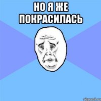 Но я же покрасилась 