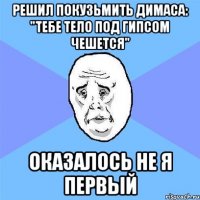 Решил покузьмить Димаса: "тебе тело под гипсом чешется" Оказалось не я первый