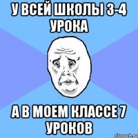 У всей школы 3-4 урока А в моем классе 7 уроков