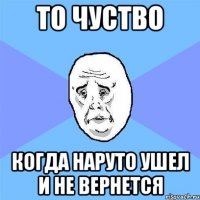 то чуство когда наруто ушел и не вернется