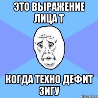 Это выражение лица Т когда Техно дефит зигу