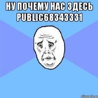 Ну почему нас здесь public68343331 