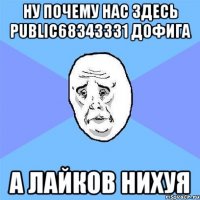 Ну почему нас здесь public68343331 дофига А лайков нихуя