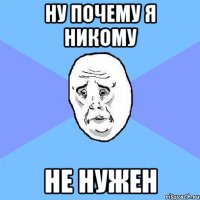 НУ ПОЧЕМУ Я НИКОМУ НЕ НУЖЕН