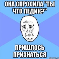 Она спросила "Ты что педик?" Пришлось признаться