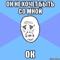 он не хочет быть со мной ОК