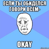 Если ты обиделся говори всем- Okay