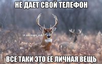 Не дает свой телефон все таки это её личная вещь