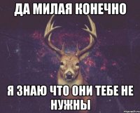 Да милая конечно я знаю что они тебе не нужны