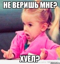 не веришь мне? хуел?