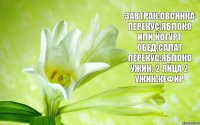 Завтрак:овсянка Перекус:яблоко или йогурт Обед:салат Перекус:яблоко Ужин: 2 яйца 2 ужин:кефир