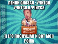 Ленин сказал : Учится учится и учится Я его послушал и вот моя рожа