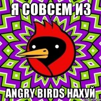 Я совсем из angry birds нахуй