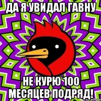 да я увидал гавну не курю 100 месяцев подряд!