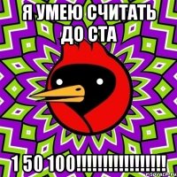 Я УМЕЮ СЧИТАТЬ ДО СТА 1 50 100!!!!!!!!!!!!!!!!!