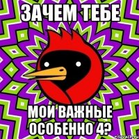 Зачем тебе Мои важные особенно 4?