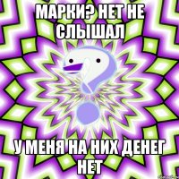 Марки? нет не слышал у меня на них денег нет