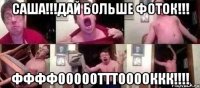 САША!!!ДАЙ БОЛЬШЕ ФОТОК!!! ФФФФОООООТТТООООККК!!!!