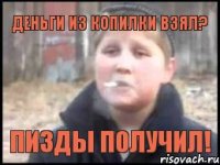 Деньги из копилки взял? Пизды получил!