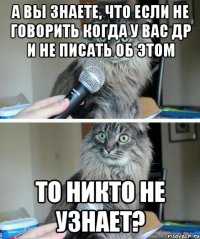 А вы знаете, что если не говорить когда у вас ДР и не писать об этом То никто не узнает?