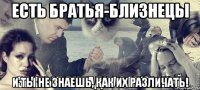 Есть братья-близнецы И ты не знаешь, как их различать!