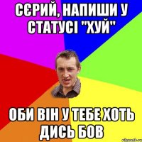 Сєрий, напиши у статусі "хуй" Оби він у тебе хоть дись бов