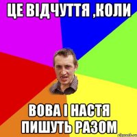 Це відчуття ,коли Вова і Настя пишуть разом