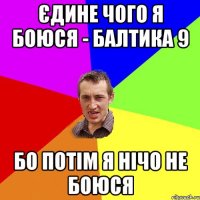 єдине чого я боюся - балтика 9 бо потім я нічо не боюся