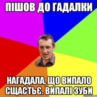 ПІШОВ ДО ГАДАЛКИ НАГАДАЛА, ЩО ВИПАЛО СЩАСТЬЄ. ВИПАЛІ ЗУБИ