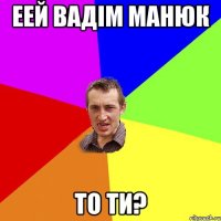 еей Вадім Манюк то ти?