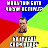 мала твій батя часом не пірат? бо ти таке сокровіщє)*