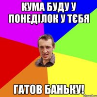 Кума буду у понеділок у тєбя гатов баньку!