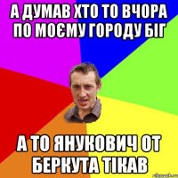 а думав хто то вчора по моєму городу біг а то Янукович от беркута тікав