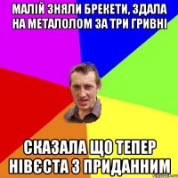 малій зняли брекети, здала на металолом за три гривні сказала що тепер нівєста з приданним